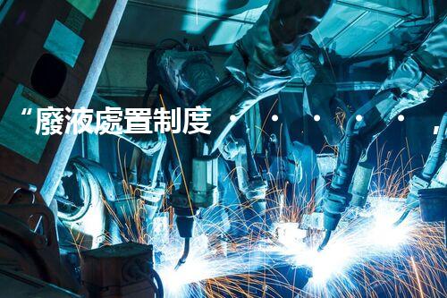 “廢液處置制度，綠色環(huán)保的守護者之光”